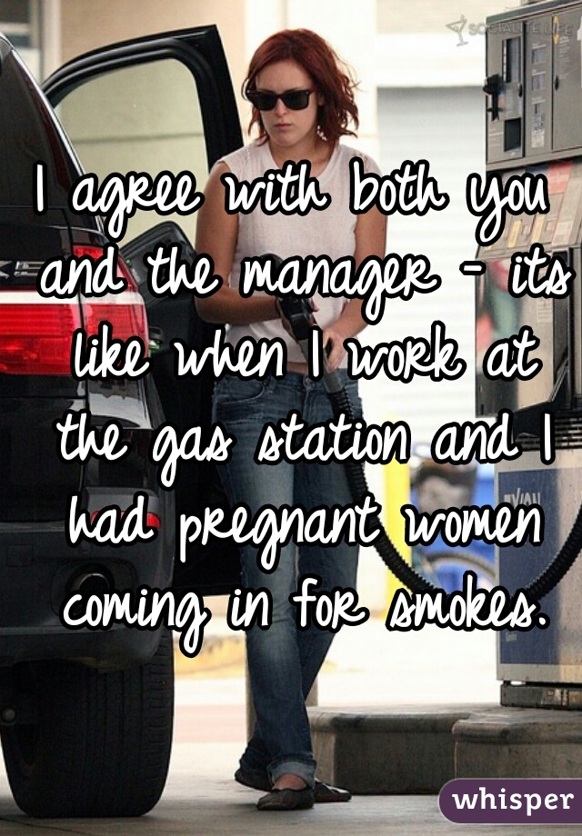 I agree with both you and the manager - its like when I work at the gas station and I had pregnant women coming in for smokes.