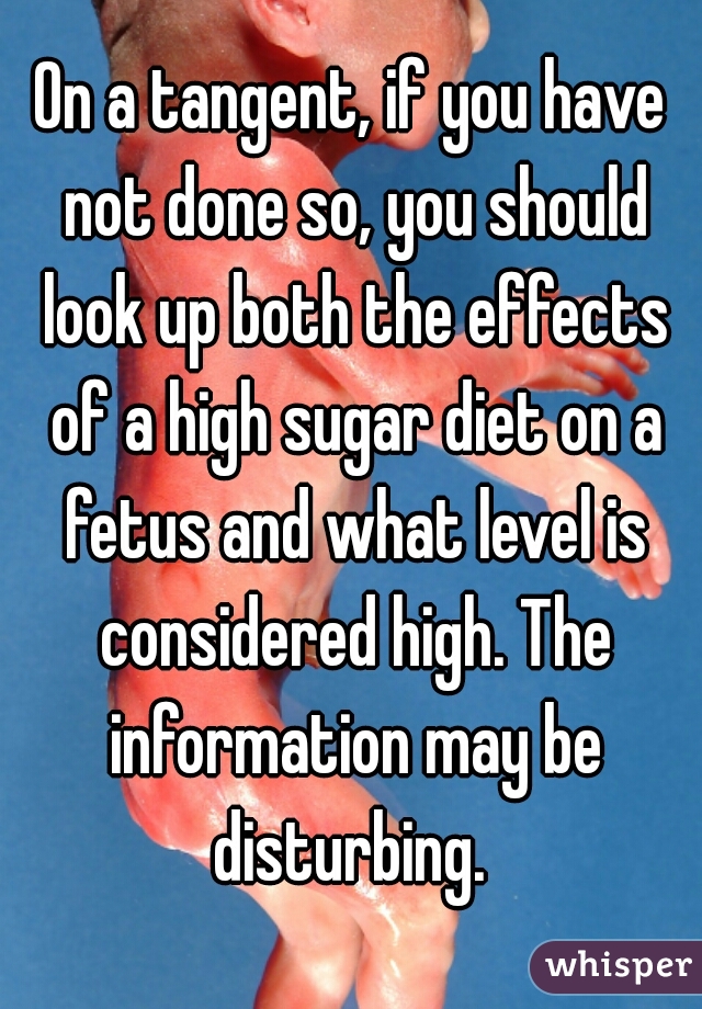 On a tangent, if you have not done so, you should look up both the effects of a high sugar diet on a fetus and what level is considered high. The information may be disturbing. 