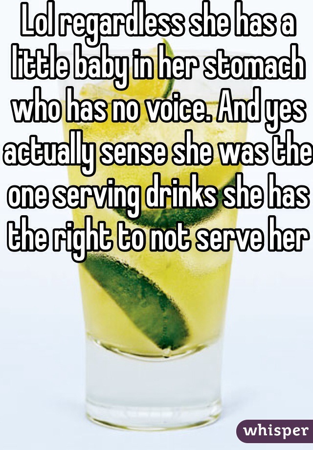 Lol regardless she has a little baby in her stomach who has no voice. And yes actually sense she was the one serving drinks she has the right to not serve her 