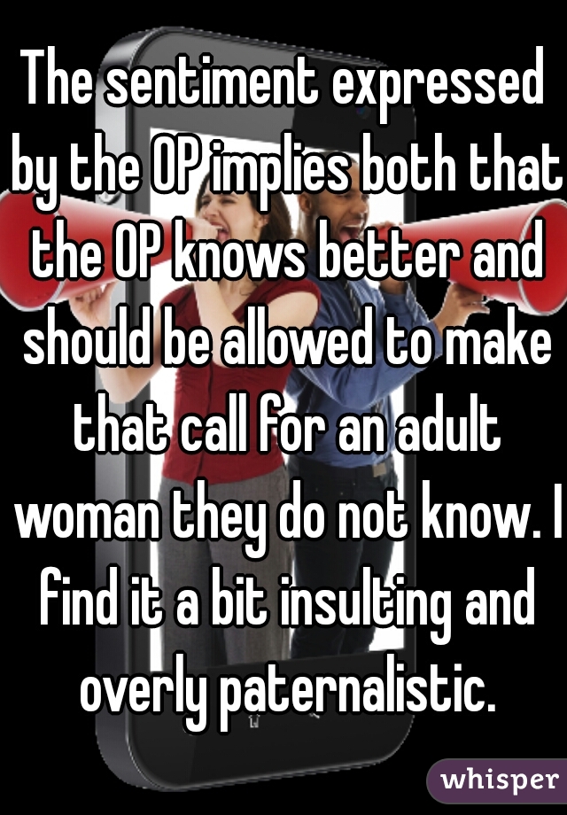 The sentiment expressed by the OP implies both that the OP knows better and should be allowed to make that call for an adult woman they do not know. I find it a bit insulting and overly paternalistic.