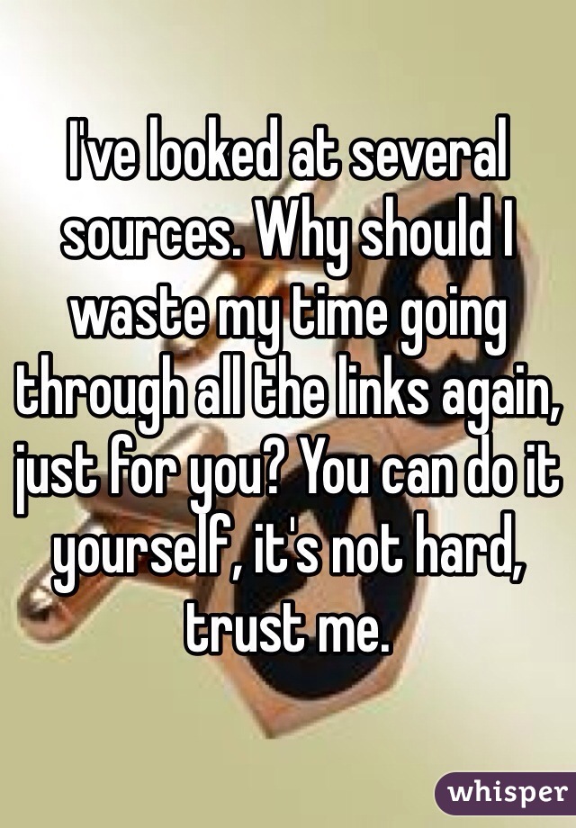 I've looked at several sources. Why should I waste my time going through all the links again, just for you? You can do it yourself, it's not hard, trust me.