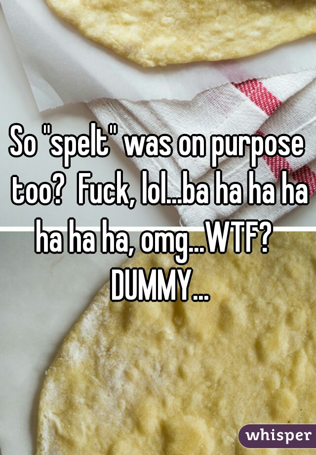 So "spelt" was on purpose too?  Fuck, lol...ba ha ha ha ha ha ha, omg...WTF?   DUMMY...
