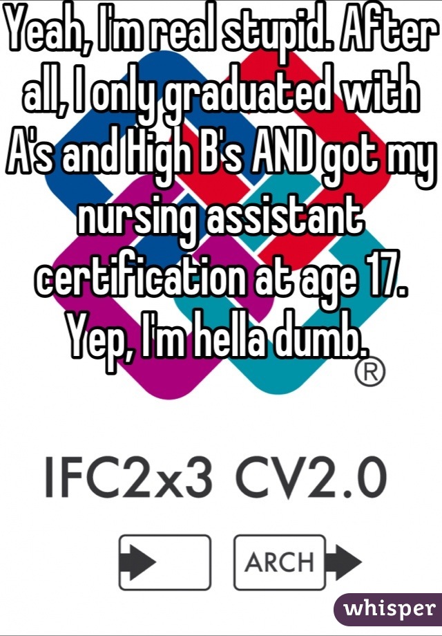 Yeah, I'm real stupid. After all, I only graduated with A's and High B's AND got my nursing assistant certification at age 17. Yep, I'm hella dumb. 