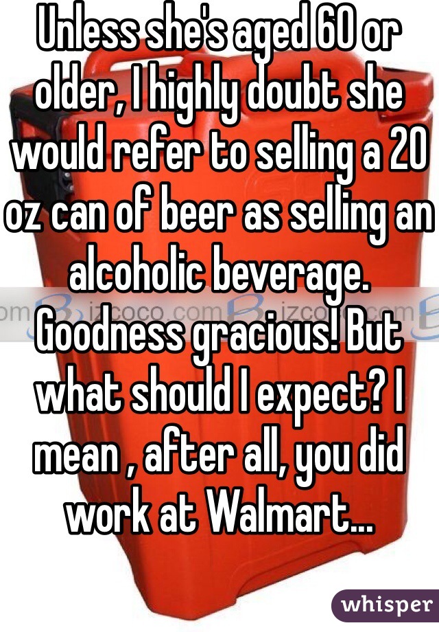 Unless she's aged 60 or older, I highly doubt she would refer to selling a 20 oz can of beer as selling an alcoholic beverage. Goodness gracious! But what should I expect? I mean , after all, you did work at Walmart...