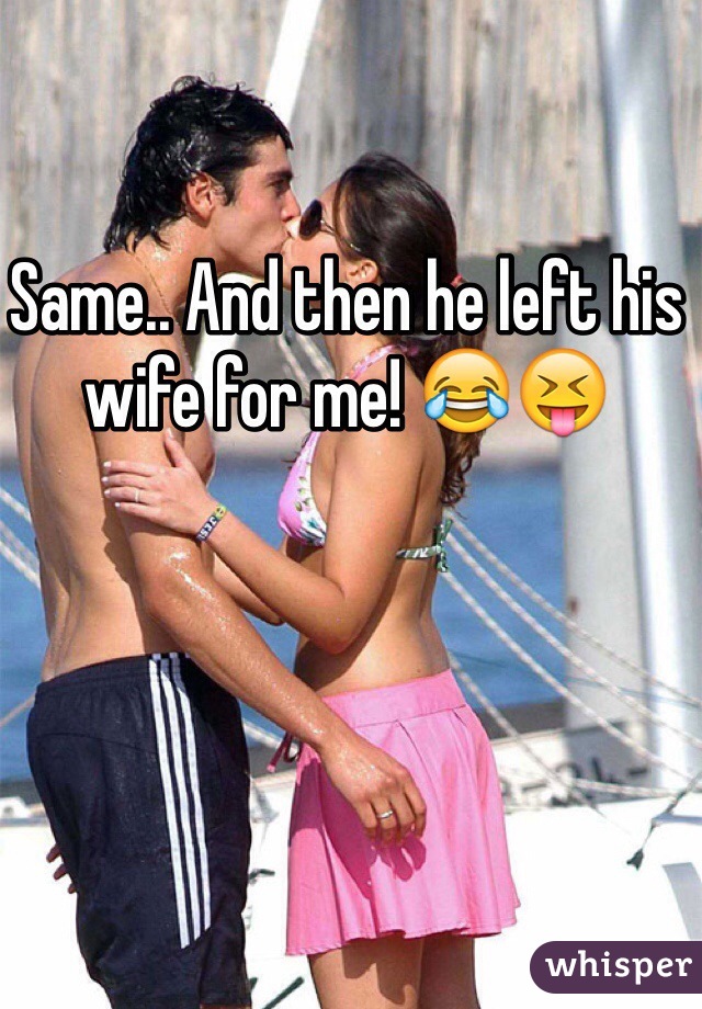 Same.. And then he left his wife for me! 😂😝