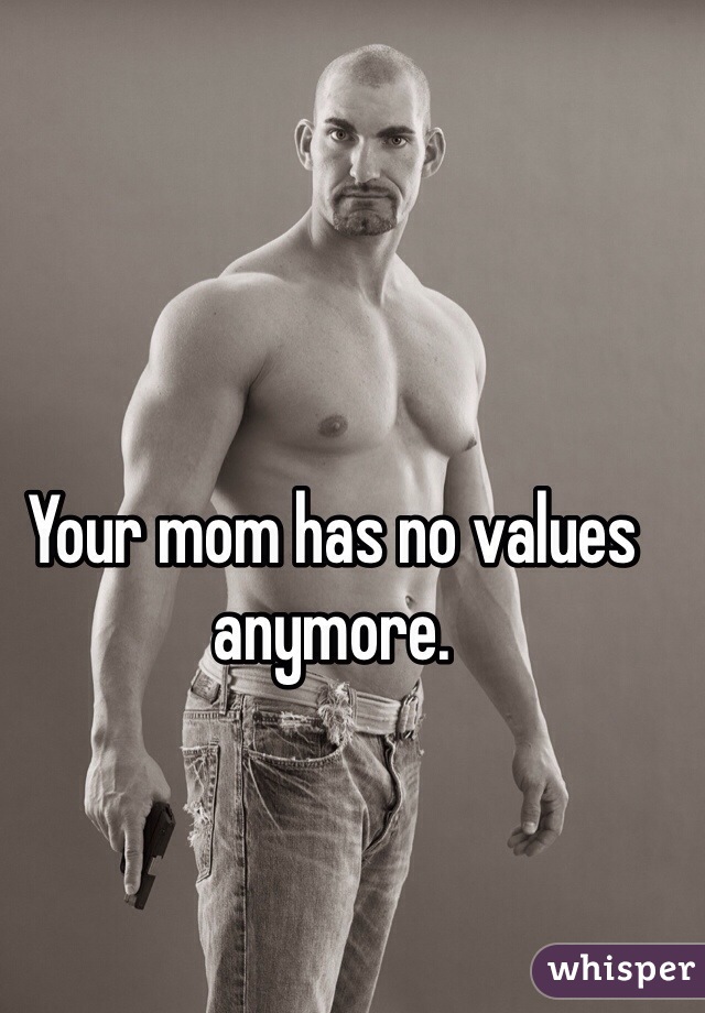 Your mom has no values anymore.