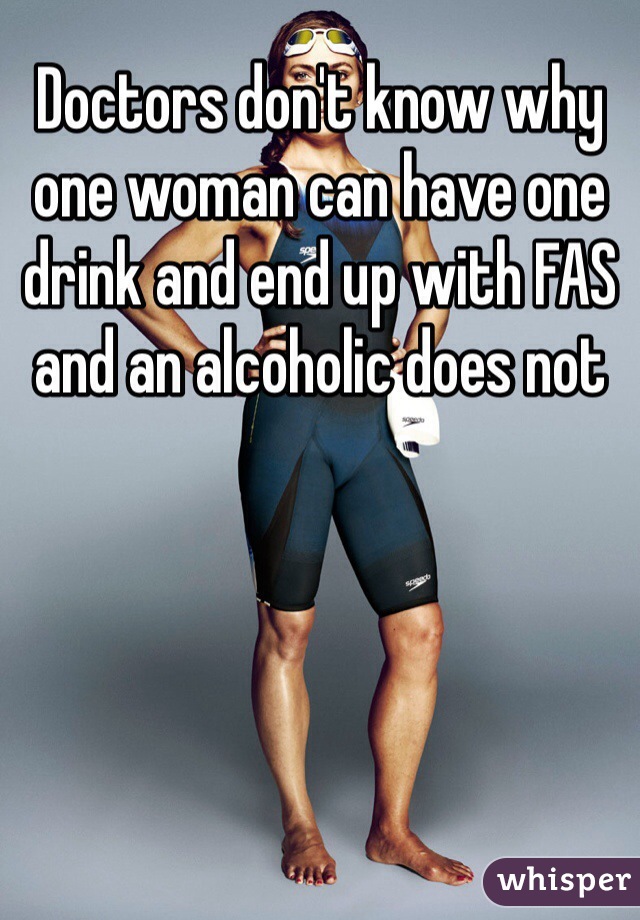 Doctors don't know why one woman can have one drink and end up with FAS and an alcoholic does not 