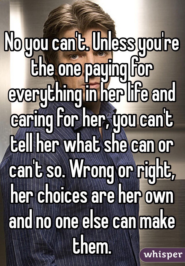 No you can't. Unless you're the one paying for everything in her life and caring for her, you can't tell her what she can or can't so. Wrong or right, her choices are her own and no one else can make them.