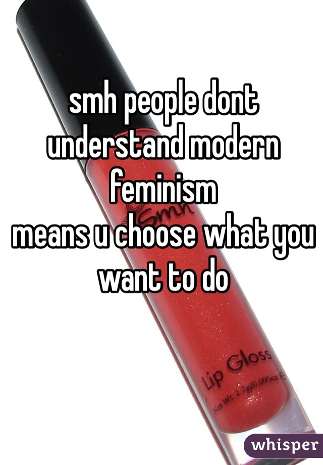 smh people dont understand modern feminism
means u choose what you want to do 