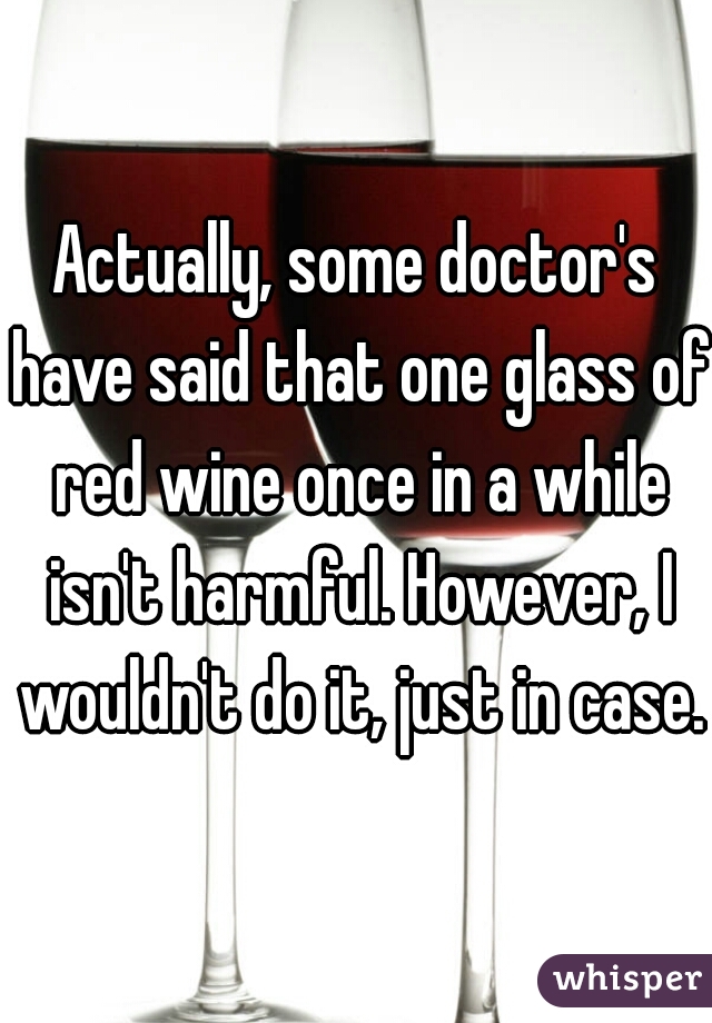 Actually, some doctor's have said that one glass of red wine once in a while isn't harmful. However, I wouldn't do it, just in case.