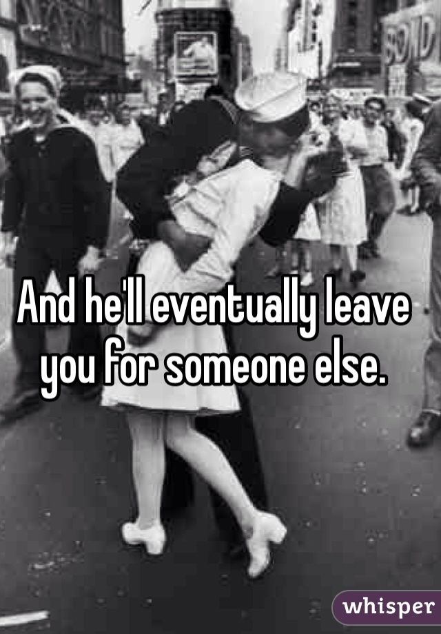 And he'll eventually leave you for someone else. 