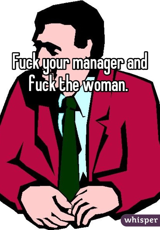 Fuck your manager and fuck the woman. 