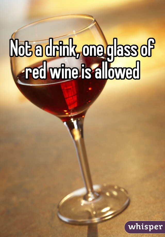 Not a drink, one glass of red wine is allowed