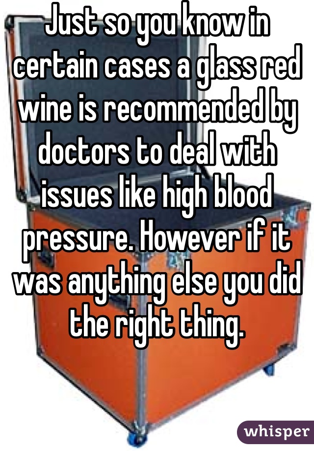 Just so you know in certain cases a glass red wine is recommended by doctors to deal with issues like high blood pressure. However if it was anything else you did the right thing.