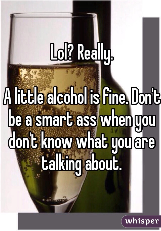 Lol? Really. 

A little alcohol is fine. Don't be a smart ass when you don't know what you are talking about. 