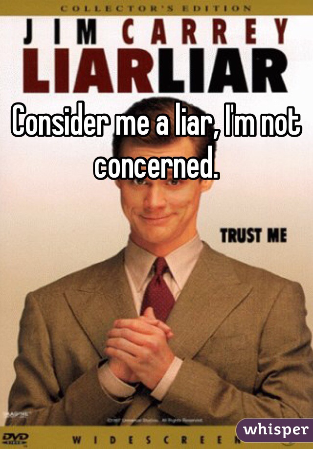 Consider me a liar, I'm not concerned.