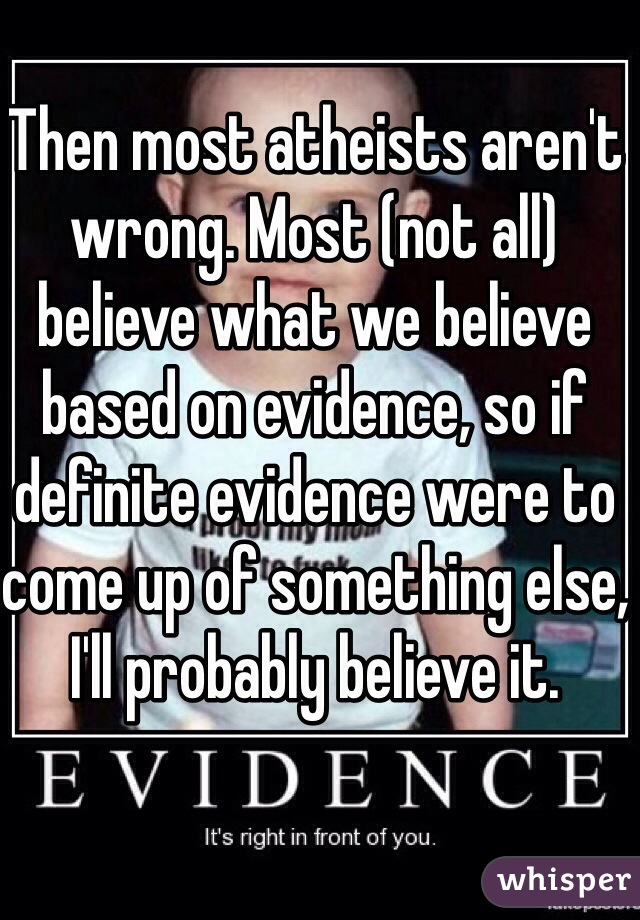 Then most atheists aren't wrong. Most (not all) believe what we believe based on evidence, so if definite evidence were to come up of something else, I'll probably believe it.