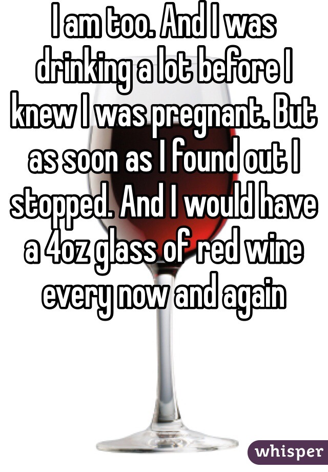 I am too. And I was drinking a lot before I knew I was pregnant. But as soon as I found out I stopped. And I would have a 4oz glass of red wine every now and again 