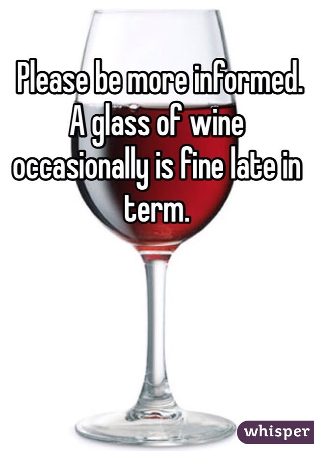  Please be more informed. A glass of wine occasionally is fine late in term. 