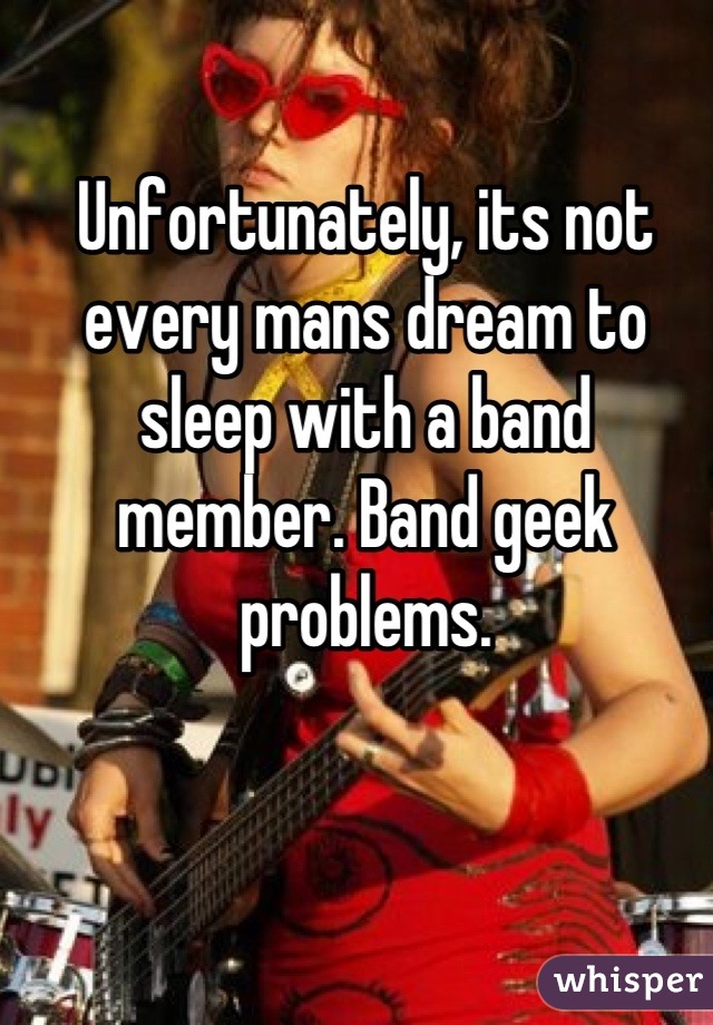 Unfortunately, its not every mans dream to sleep with a band member. Band geek problems.