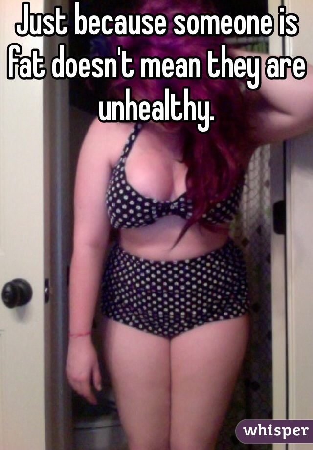 Just because someone is fat doesn't mean they are unhealthy. 