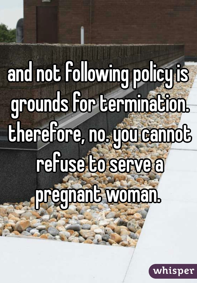 and not following policy is grounds for termination. therefore, no. you cannot refuse to serve a pregnant woman. 