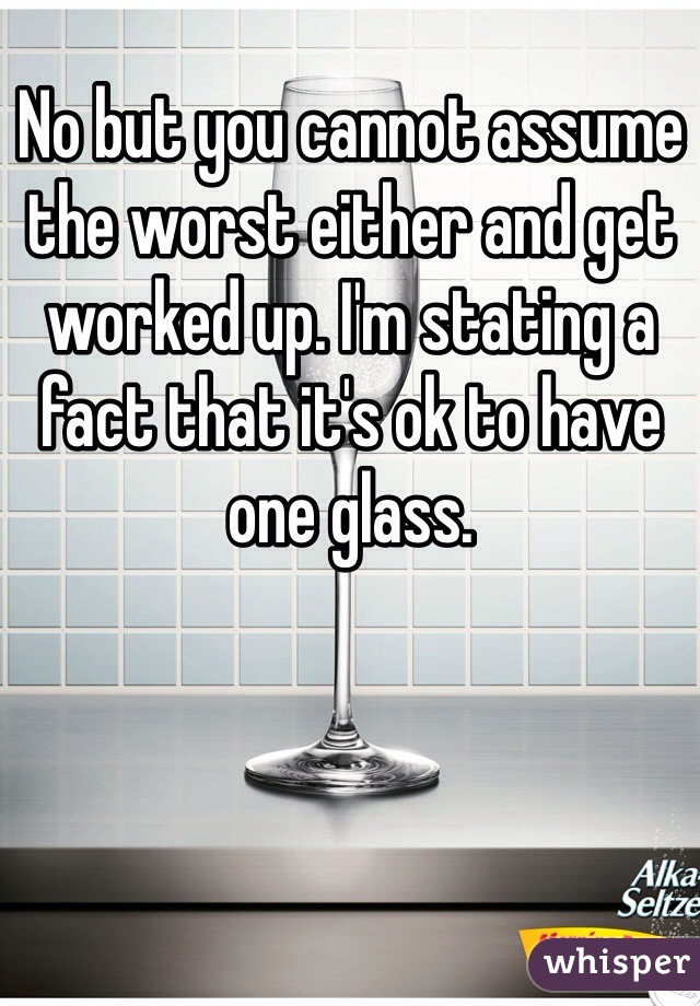 No but you cannot assume the worst either and get worked up. I'm stating a fact that it's ok to have one glass. 