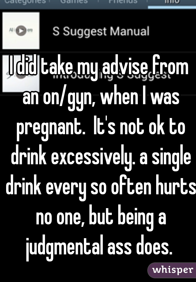 I did take my advise from an on/gyn, when I was pregnant.  It's not ok to drink excessively. a single drink every so often hurts no one, but being a judgmental ass does. 