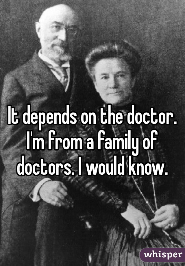 It depends on the doctor. I'm from a family of doctors. I would know.