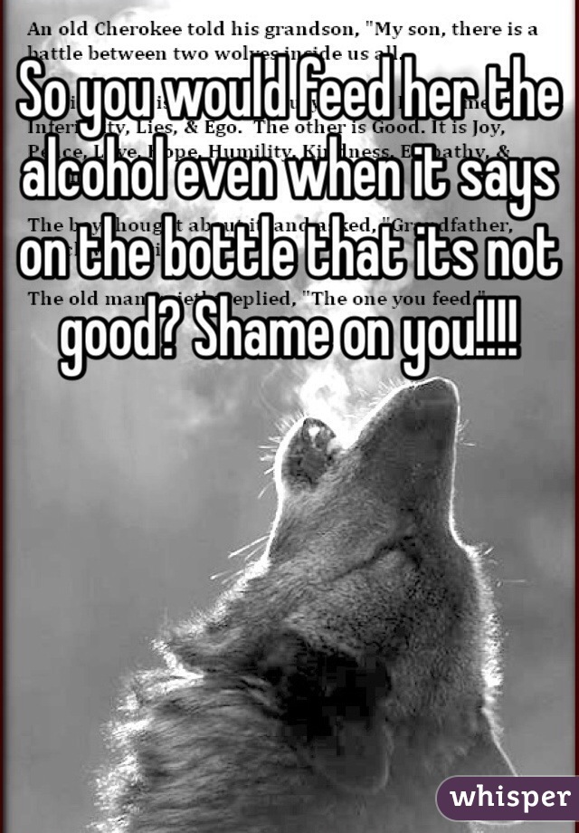 So you would feed her the alcohol even when it says on the bottle that its not good? Shame on you!!!!