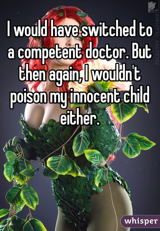 I would have switched to a competent doctor. But then again, I wouldn't poison my innocent child either. 