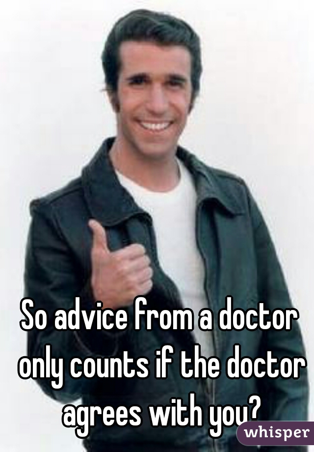 So advice from a doctor only counts if the doctor agrees with you?