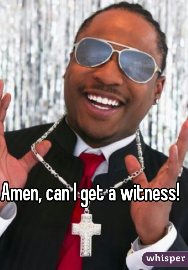 Amen, can I get a witness!