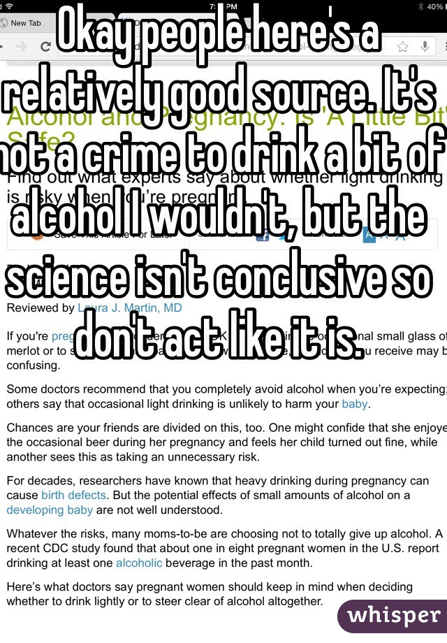 Okay people here's a relatively good source. It's not a crime to drink a bit of alcohol I wouldn't, but the science isn't conclusive so don't act like it is.