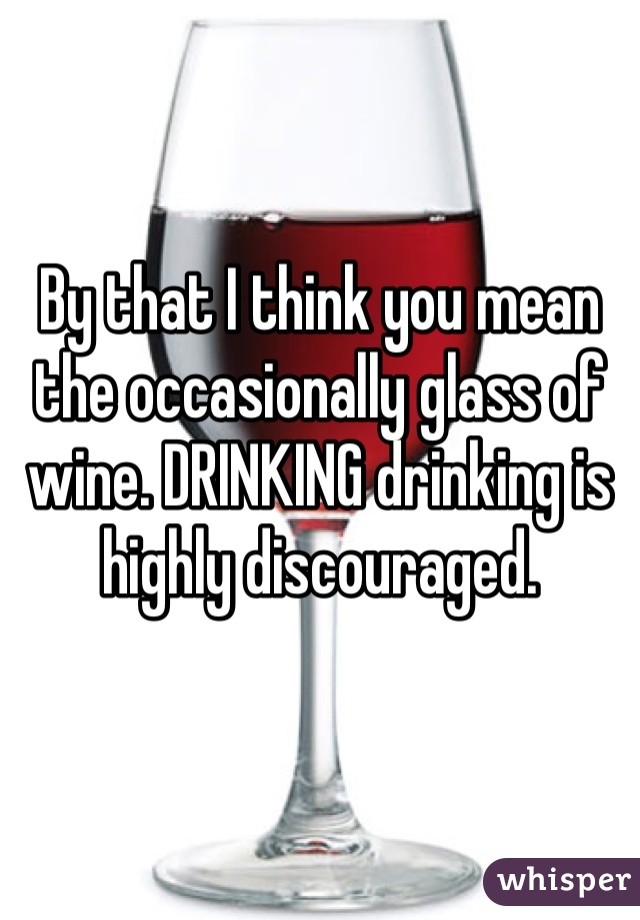 By that I think you mean the occasionally glass of wine. DRINKING drinking is highly discouraged.