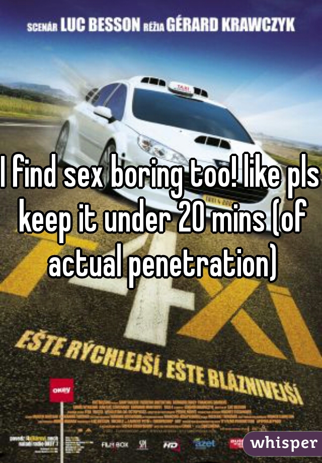 I find sex boring too! like pls keep it under 20 mins (of actual penetration)