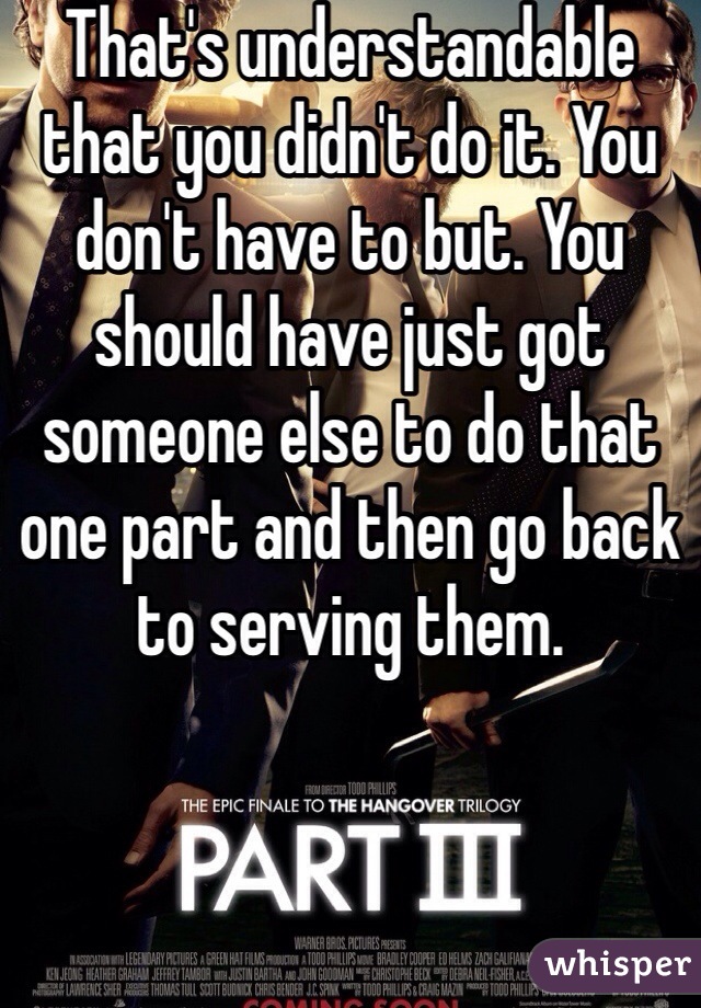 That's understandable that you didn't do it. You don't have to but. You should have just got someone else to do that one part and then go back to serving them. 