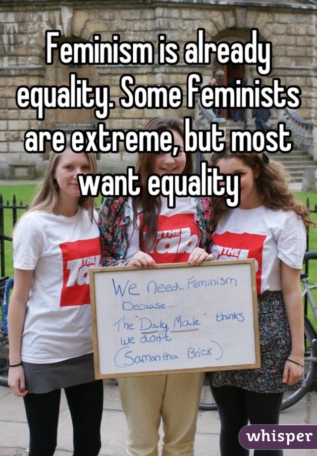 Feminism is already equality. Some feminists are extreme, but most want equality