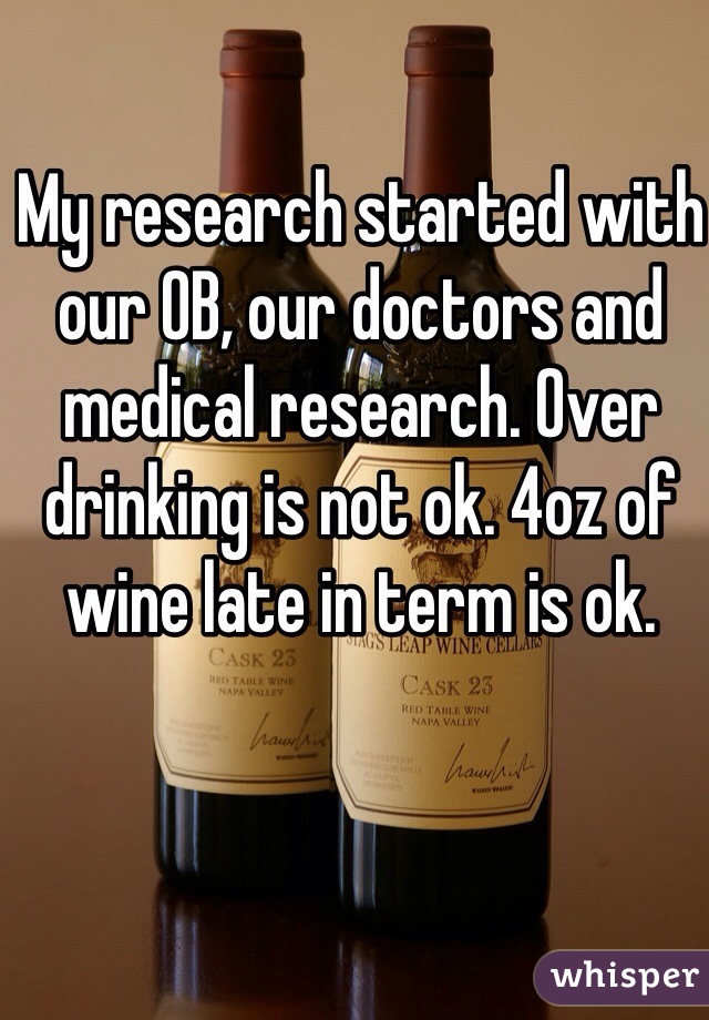 My research started with our OB, our doctors and medical research. Over drinking is not ok. 4oz of wine late in term is ok. 