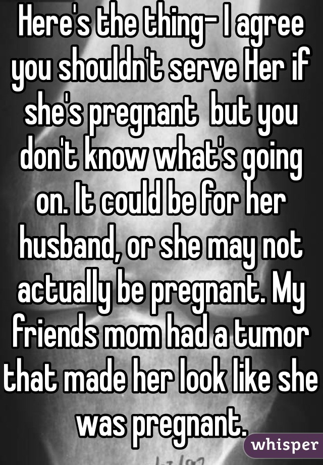 Here's the thing- I agree you shouldn't serve Her if she's pregnant  but you don't know what's going on. It could be for her husband, or she may not actually be pregnant. My friends mom had a tumor that made her look like she was pregnant.