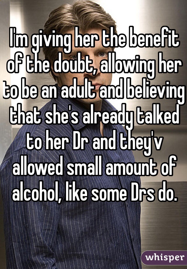 I'm giving her the benefit of the doubt, allowing her to be an adult and believing that she's already talked to her Dr and they'v allowed small amount of alcohol, like some Drs do.