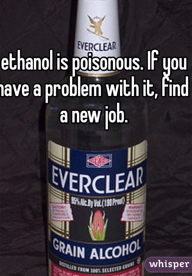 ethanol is poisonous. If you have a problem with it, find a new job. 