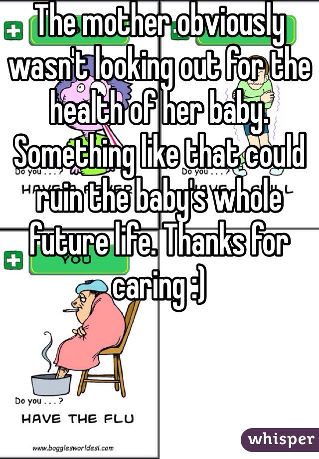 The mother obviously wasn't looking out for the health of her baby. Something like that could ruin the baby's whole future life. Thanks for caring :) 