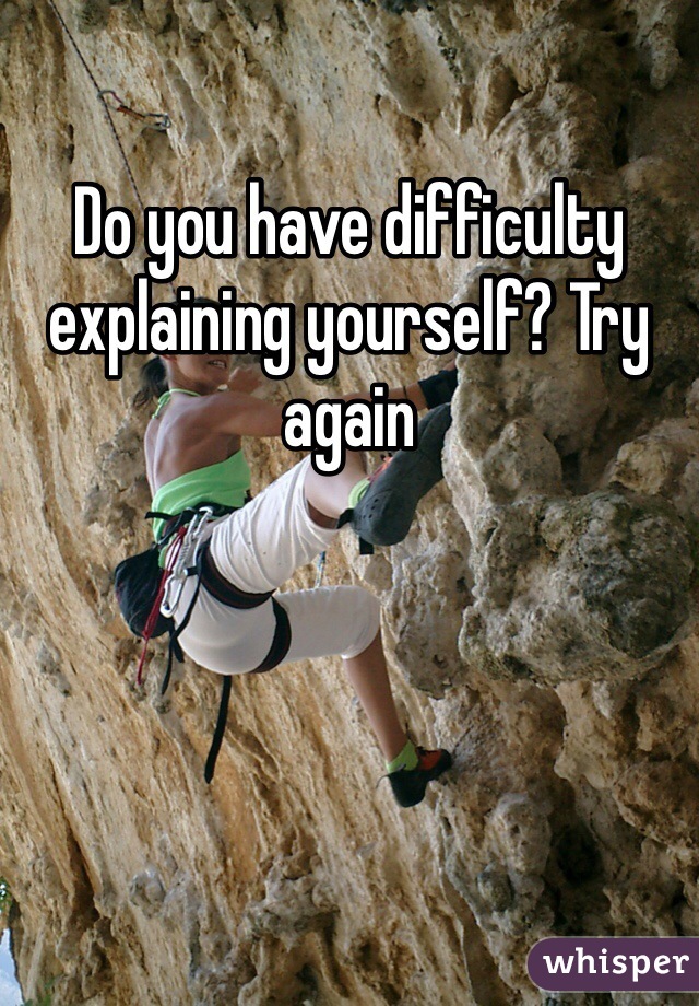 Do you have difficulty explaining yourself? Try again