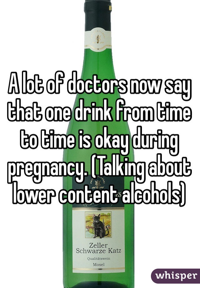 A lot of doctors now say that one drink from time to time is okay during pregnancy. (Talking about lower content alcohols)