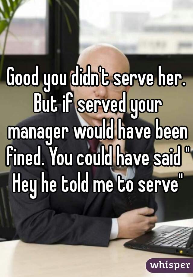 Good you didn't serve her. But if served your manager would have been fined. You could have said " Hey he told me to serve"