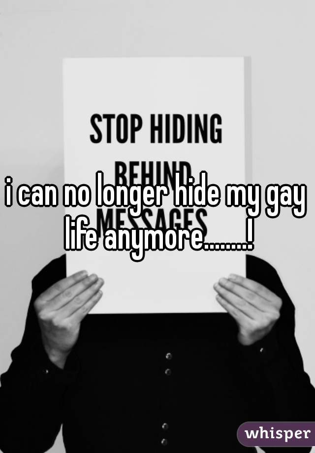 i can no longer hide my gay life anymore........!