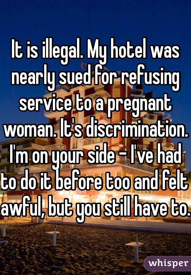 It is illegal. My hotel was nearly sued for refusing service to a pregnant woman. It's discrimination. I'm on your side - I've had to do it before too and felt awful, but you still have to.