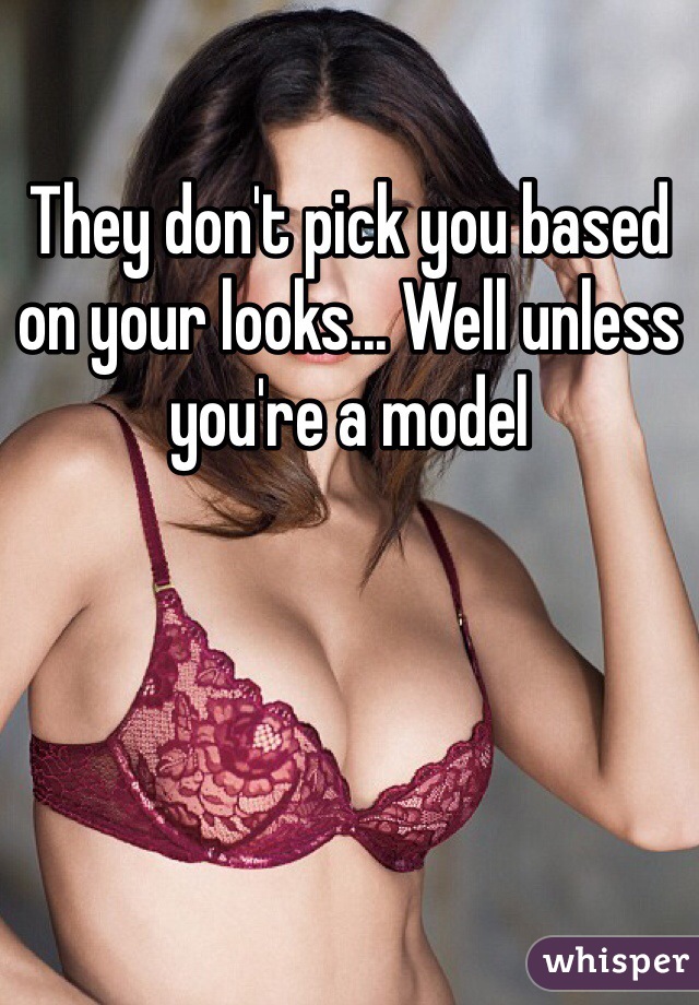 They don't pick you based on your looks... Well unless you're a model