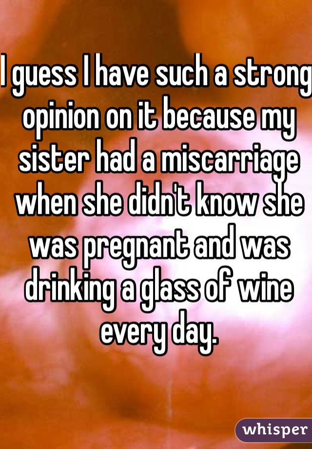 I guess I have such a strong opinion on it because my sister had a miscarriage when she didn't know she was pregnant and was drinking a glass of wine every day. 